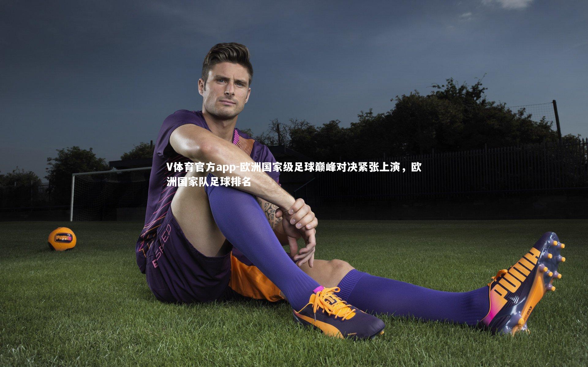 V体育官方app-欧洲国家级足球巅峰对决紧张上演，欧洲国家队足球排名