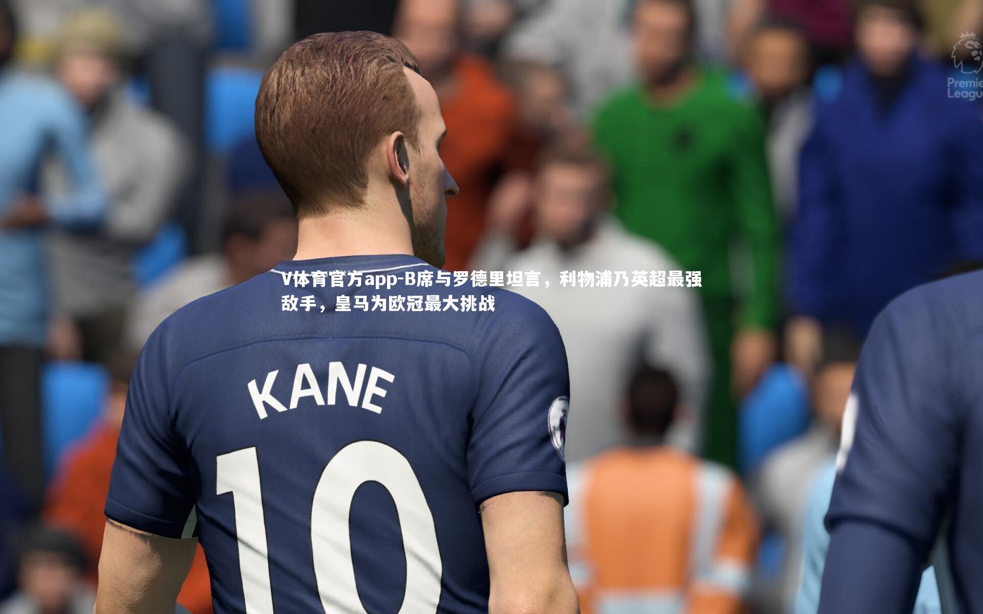 B席与罗德里坦言，利物浦乃英超最强敌手，皇马为欧冠最大挑战