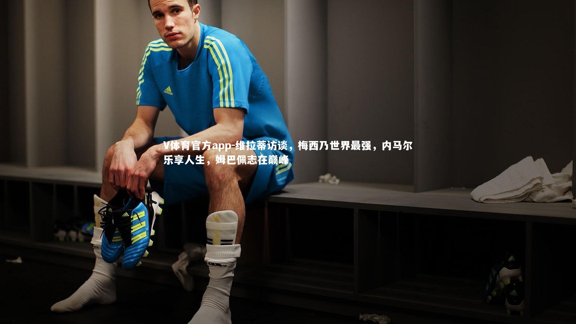 维拉蒂访谈，梅西乃世界最强，内马尔乐享人生，姆巴佩志在巅峰
