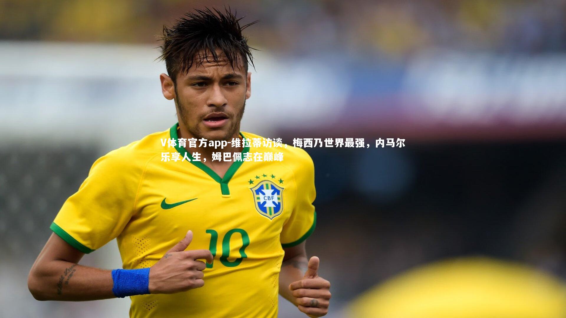 维拉蒂访谈，梅西乃世界最强，内马尔乐享人生，姆巴佩志在巅峰
