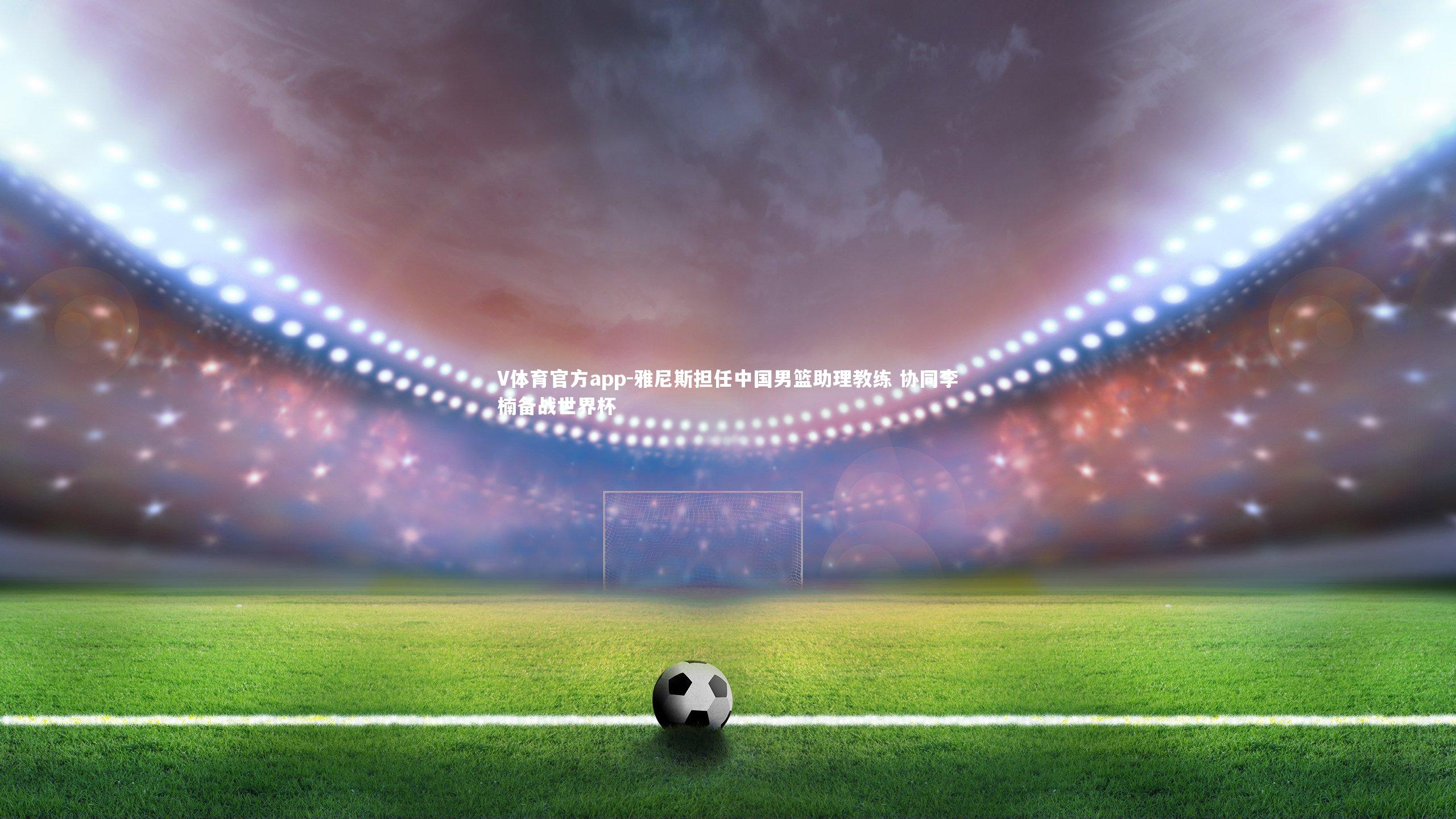 雅尼斯担任中国男篮助理教练 协同李楠备战世界杯